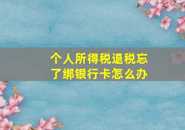 个人所得税退税忘了绑银行卡怎么办