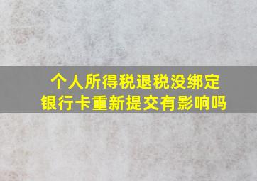 个人所得税退税没绑定银行卡重新提交有影响吗