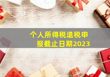 个人所得税退税申报截止日期2023