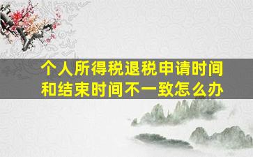 个人所得税退税申请时间和结束时间不一致怎么办