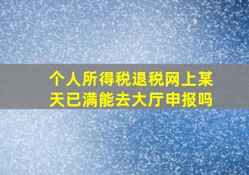 个人所得税退税网上某天已满能去大厅申报吗