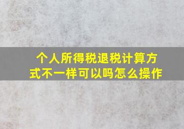 个人所得税退税计算方式不一样可以吗怎么操作