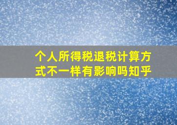 个人所得税退税计算方式不一样有影响吗知乎