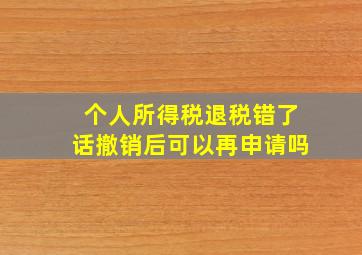 个人所得税退税错了话撤销后可以再申请吗