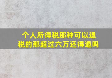 个人所得税那种可以退税的那超过六万还得退吗