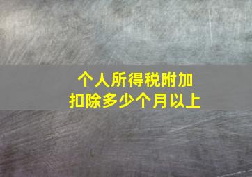 个人所得税附加扣除多少个月以上