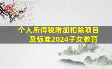 个人所得税附加扣除项目及标准2024子女教育