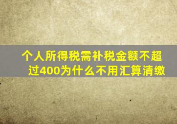 个人所得税需补税金额不超过400为什么不用汇算清缴