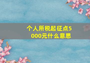 个人所税起征点5000元什么意思