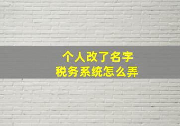 个人改了名字税务系统怎么弄