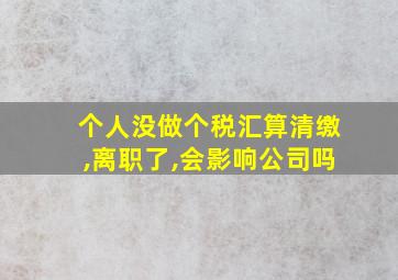 个人没做个税汇算清缴,离职了,会影响公司吗