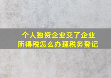 个人独资企业交了企业所得税怎么办理税务登记