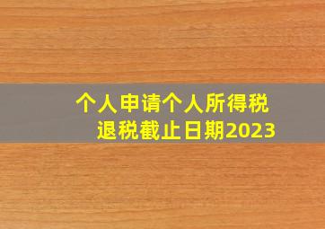 个人申请个人所得税退税截止日期2023