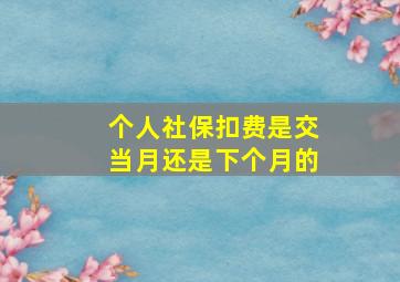 个人社保扣费是交当月还是下个月的