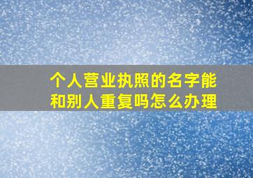 个人营业执照的名字能和别人重复吗怎么办理