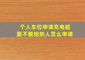 个人车位申请充电桩能不能给别人怎么申请