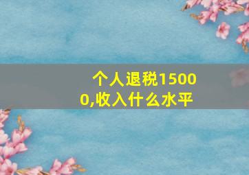 个人退税15000,收入什么水平