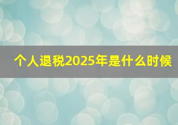 个人退税2025年是什么时候