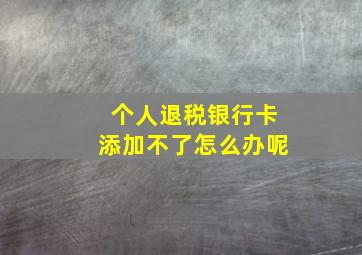 个人退税银行卡添加不了怎么办呢