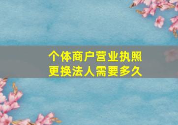 个体商户营业执照更换法人需要多久