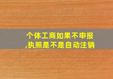 个体工商如果不申报,执照是不是自动注销