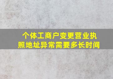 个体工商户变更营业执照地址异常需要多长时间