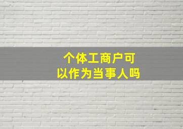 个体工商户可以作为当事人吗