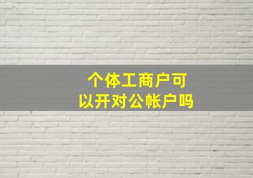 个体工商户可以开对公帐户吗