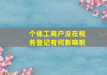 个体工商户没在税务登记有何影响啊