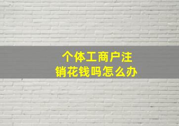 个体工商户注销花钱吗怎么办