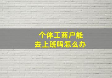 个体工商户能去上班吗怎么办