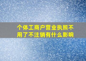 个体工商户营业执照不用了不注销有什么影响