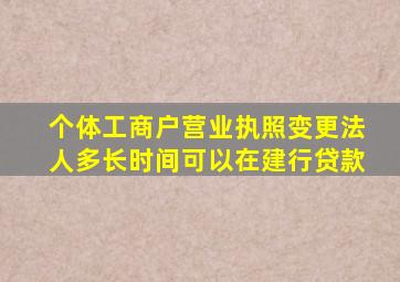 个体工商户营业执照变更法人多长时间可以在建行贷款