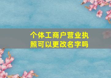 个体工商户营业执照可以更改名字吗