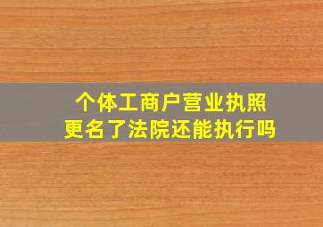 个体工商户营业执照更名了法院还能执行吗