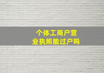 个体工商户营业执照能过户吗