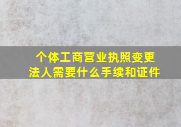 个体工商营业执照变更法人需要什么手续和证件