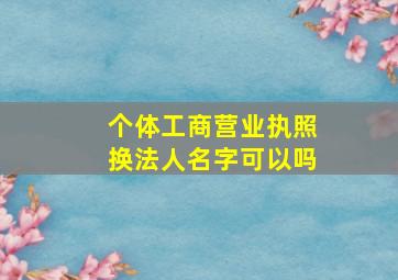 个体工商营业执照换法人名字可以吗