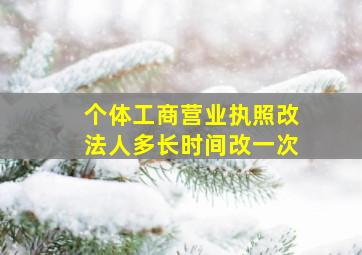 个体工商营业执照改法人多长时间改一次