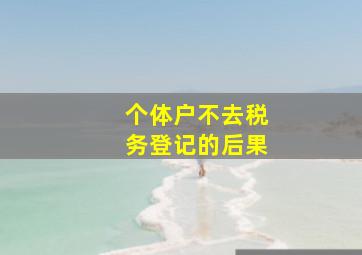 个体户不去税务登记的后果