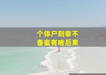 个体户刻章不备案有啥后果