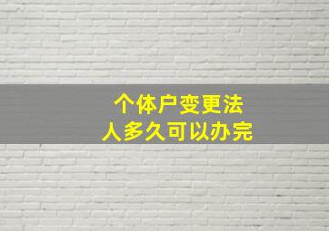 个体户变更法人多久可以办完