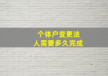 个体户变更法人需要多久完成