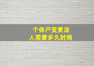 个体户变更法人需要多久时间