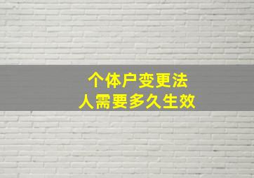 个体户变更法人需要多久生效