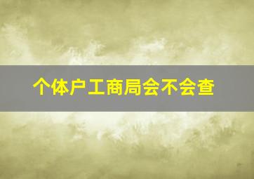 个体户工商局会不会查