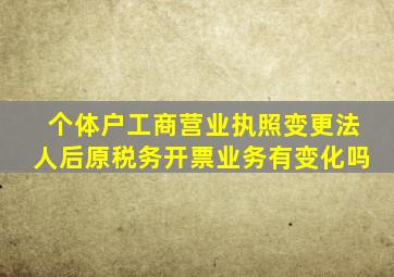 个体户工商营业执照变更法人后原税务开票业务有变化吗