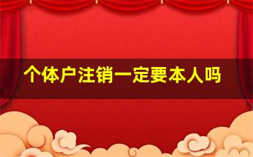 个体户注销一定要本人吗