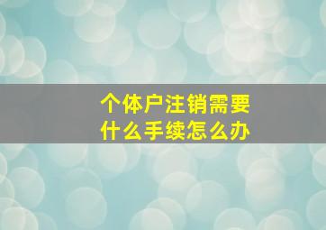 个体户注销需要什么手续怎么办