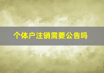 个体户注销需要公告吗